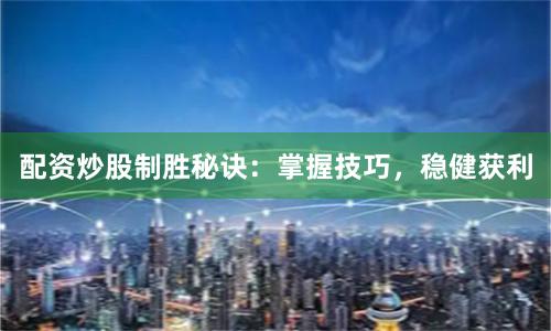 配资炒股制胜秘诀:掌握技巧,稳健获利