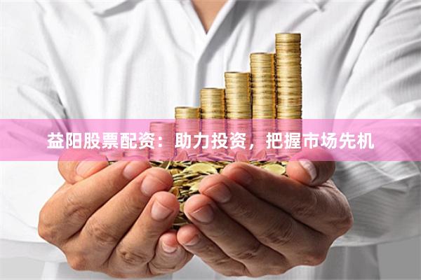 益阳股票配资:助力投资,把握市场先机