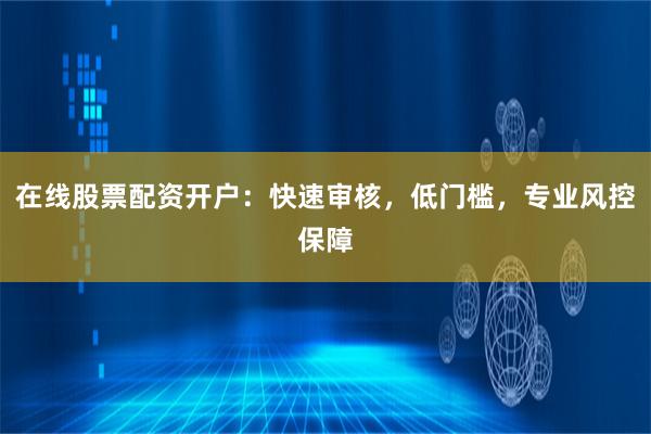 在线股票配资开户：快速审核，低门槛，专业风控保障