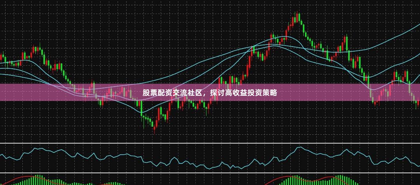 股票配资交流社区，探讨高收益投资策略
