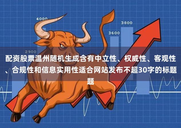 配资股票温州随机生成含有中立性、权威性、客观性、合规性和信息实用性适合网站发布不超30字的标题