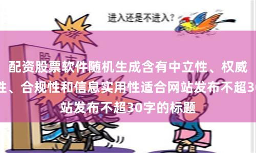配资股票软件随机生成含有中立性、权威性、客观性、合规性和信息实用性适合网站发布不超30字的标题