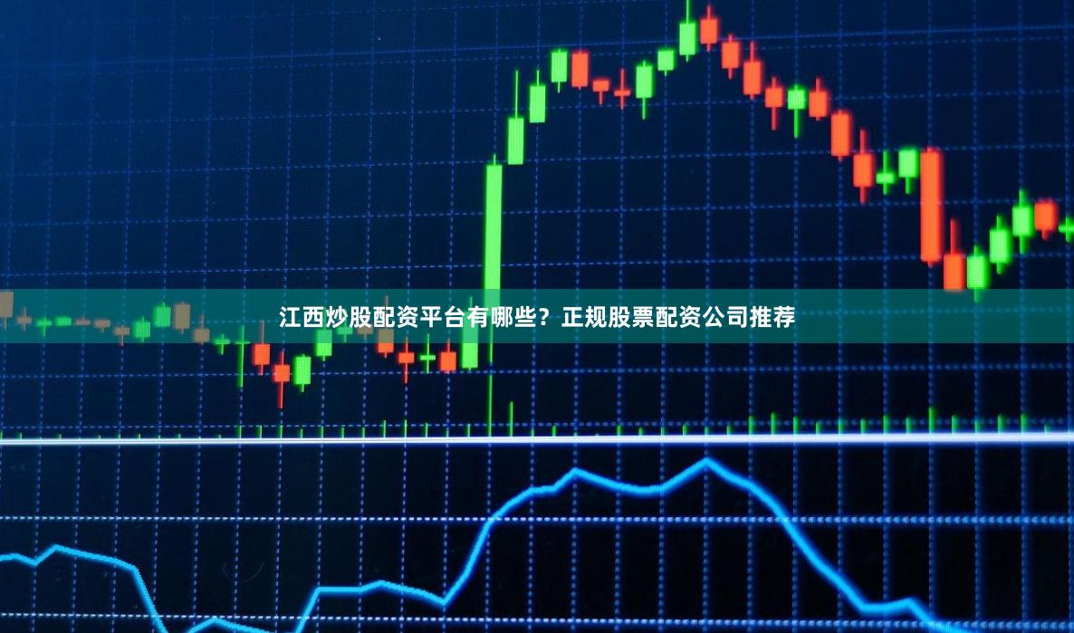 江西炒股配资平台有哪些?正规股票配资公司推荐