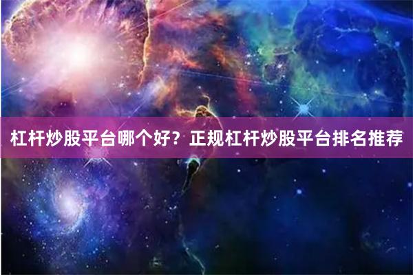 杠杆炒股平台哪个好？正规杠杆炒股平台排名推荐