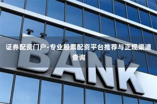证券配资门户-专业股票配资平台推荐与正规渠道查询