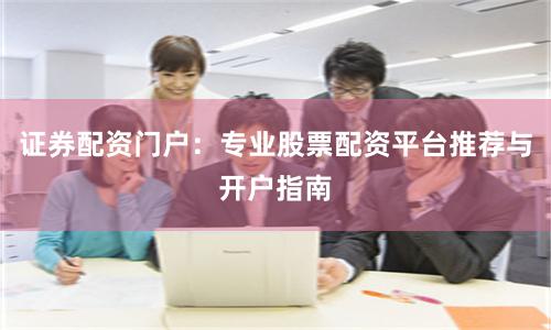 证券配资门户：专业股票配资平台推荐与开户指南