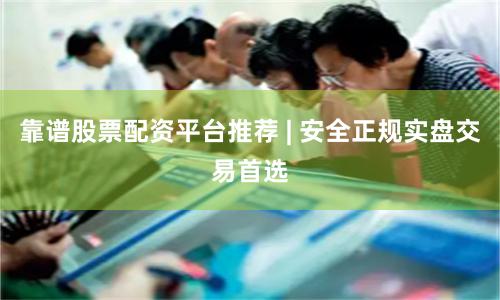 靠谱股票配资平台推荐 | 安全正规实盘交易首选