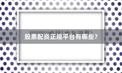 股票配资正规平台有哪些？