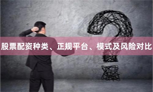 股票配资种类、正规平台、模式及风险对比