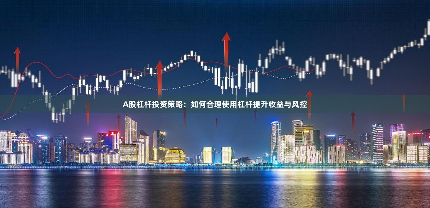 A股杠杆投资策略：如何合理使用杠杆提升收益与风控