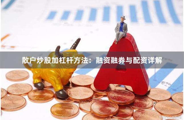 散户炒股加杠杆方法：融资融券与配资详解