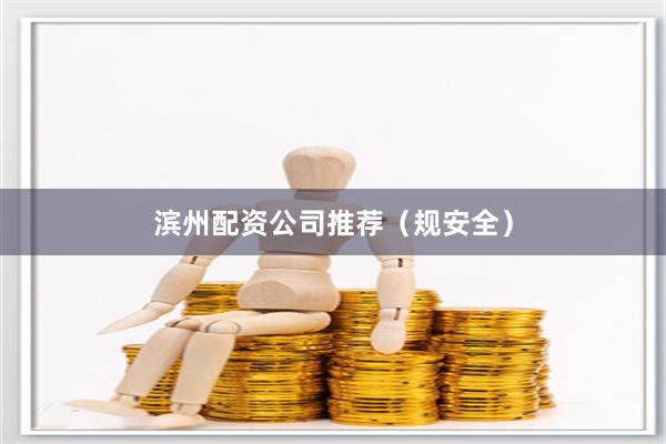 滨州配资公司推荐（规安全）