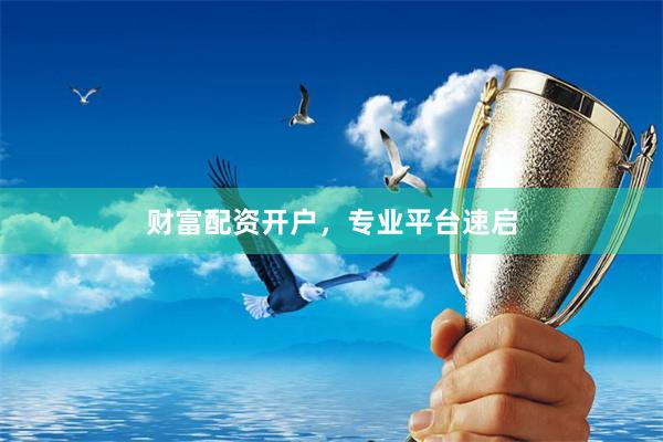 财富配资开户,专业平台速启