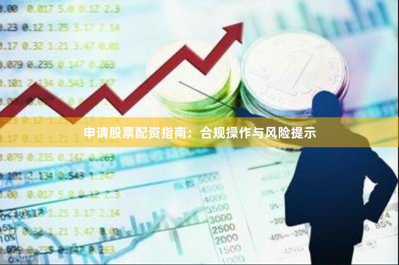 申请股票配资指南：合规操作与风险提示