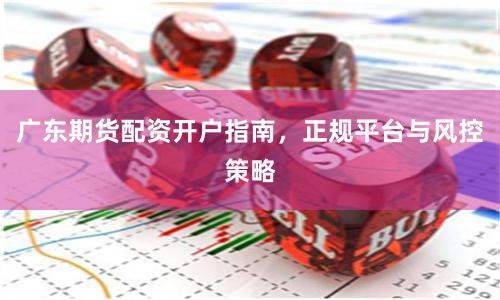 广东期货配资开户指南，正规平台与风控策略