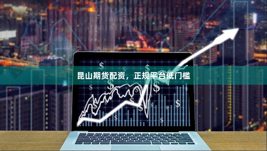 昆山期货配资，正规平台低门槛