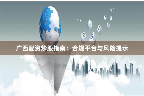 广西配资炒股指南：合规平台与风险提示