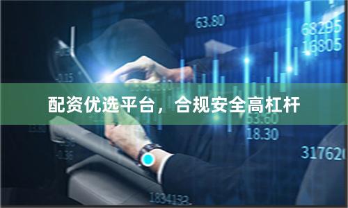 配资优选平台，合规安全高杠杆