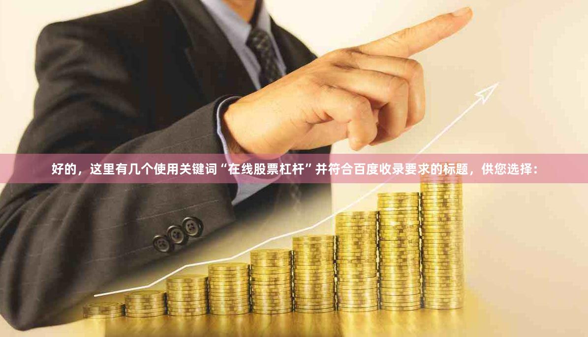 好的,这里有几个使用关键词“在线股票杠杆”并符合百度收录要求的标题,供您选择: