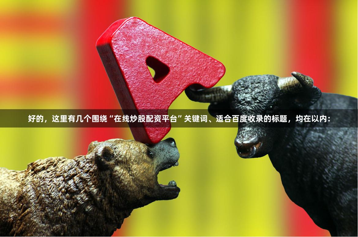 好的，这里有几个围绕“在线炒股配资平台”关键词、适合百度收录的标题，均在以内：