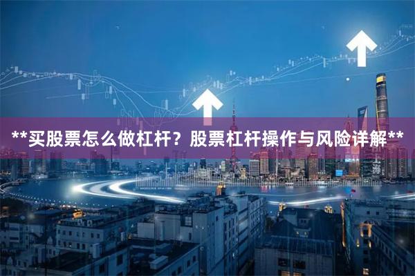 **买股票怎么做杠杆？股票杠杆操作与风险详解**
