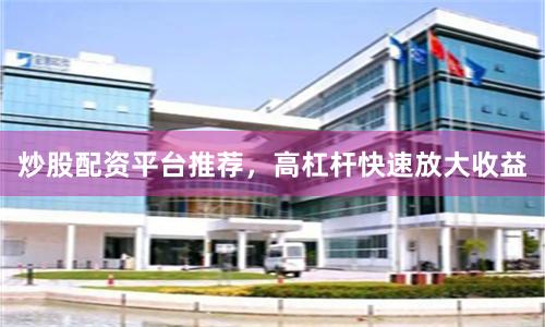 炒股配资平台推荐，高杠杆快速放大收益