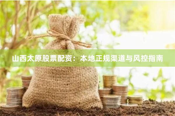 山西太原股票配资：本地正规渠道与风控指南
