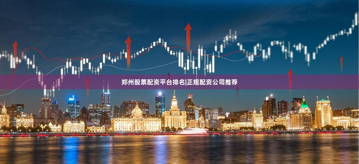 郑州股票配资平台排名|正规配资公司推荐