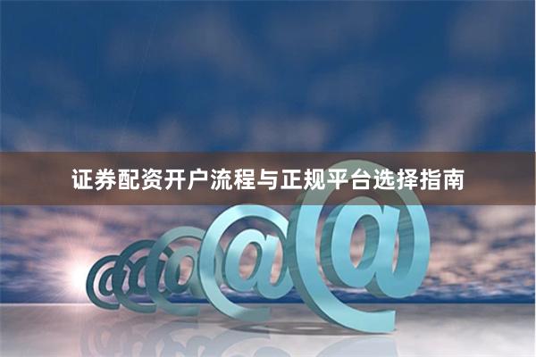 证券配资开户流程与正规平台选择指南