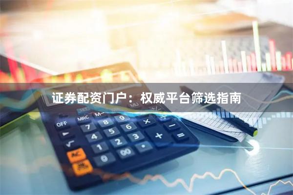 证券配资门户：权威平台筛选指南