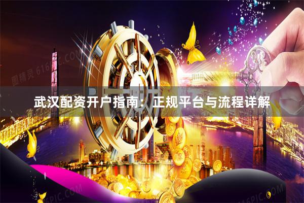 武汉配资开户指南:正规平台与流程详解