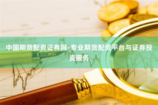 中国期货配资证券网-专业期货配资平台与证券投资服务