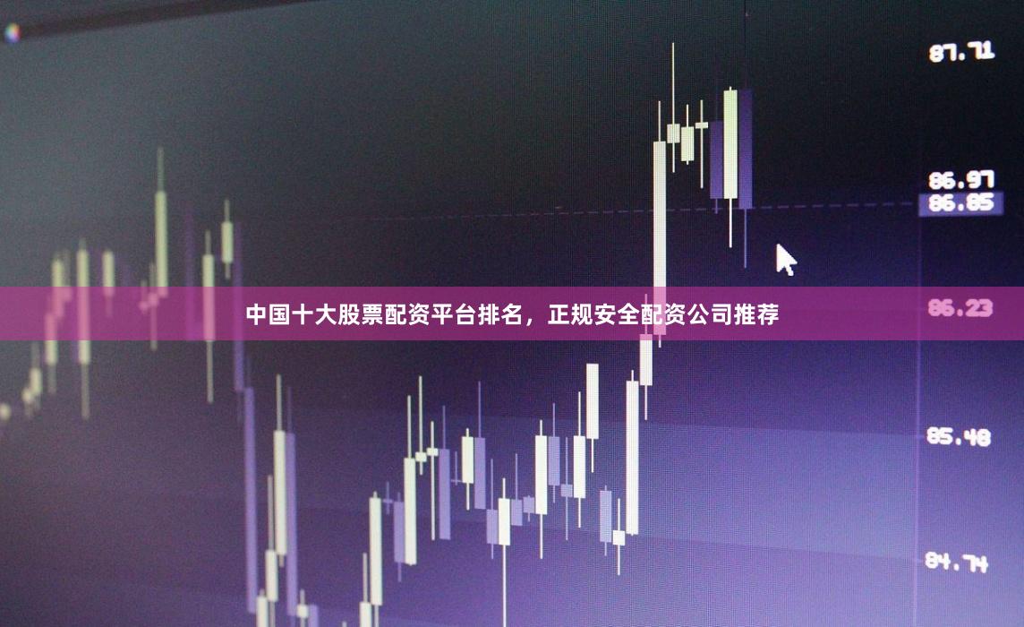 中国十大股票配资平台排名，正规安全配资公司推荐