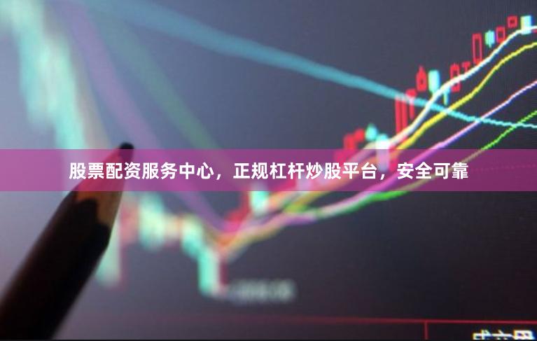 股票配资服务中心，正规杠杆炒股平台，安全可靠