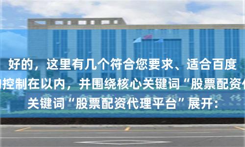 好的，这里有几个符合您要求、适合百度收录的标题，均控制在以内，并围绕核心关键词“股票配资代理平台”展开：