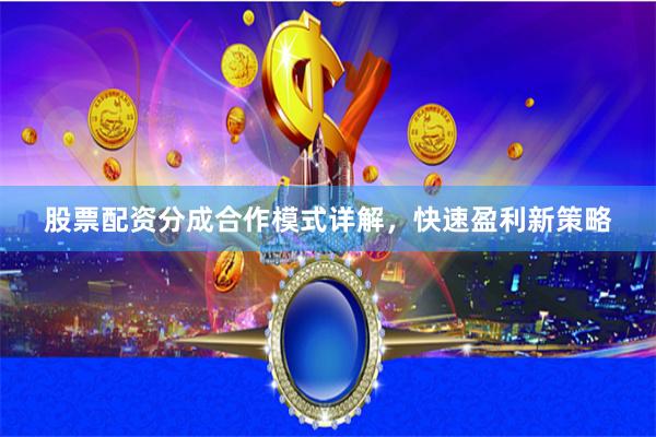 股票配资分成合作模式详解，快速盈利新策略
