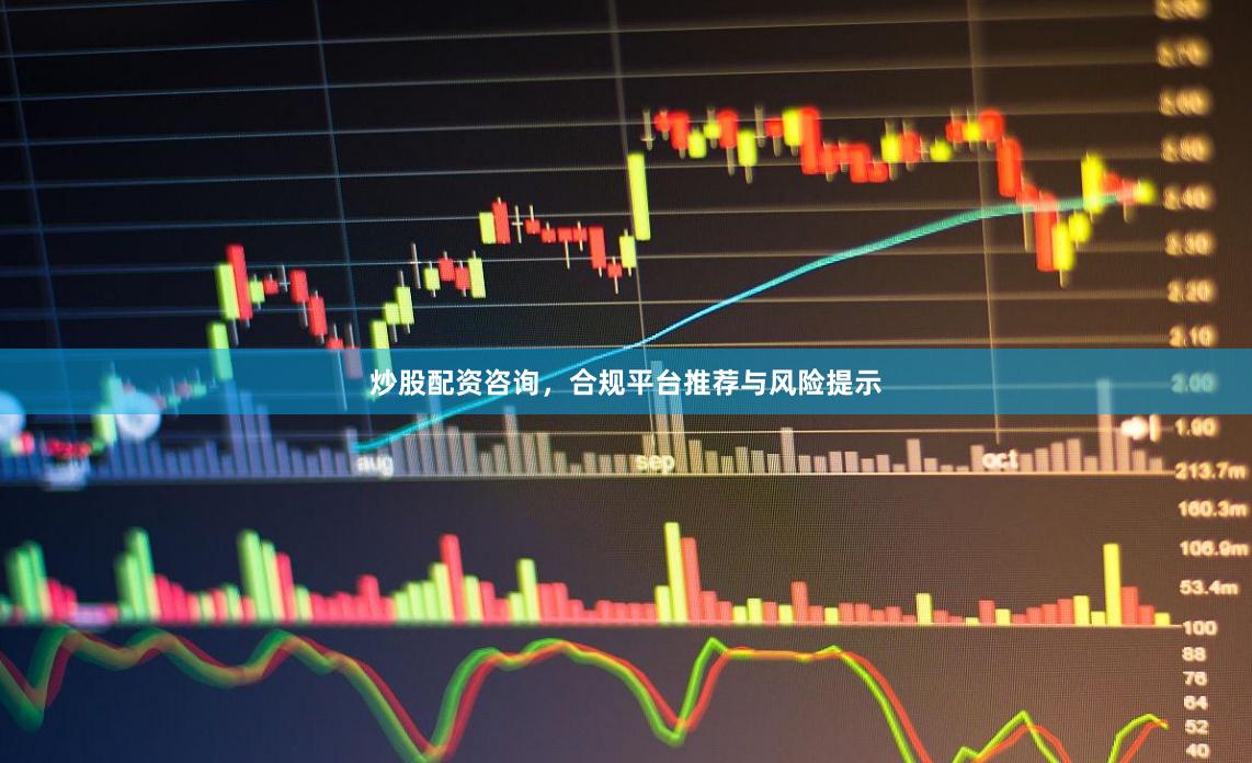 炒股配资咨询,合规平台推荐与风险提示