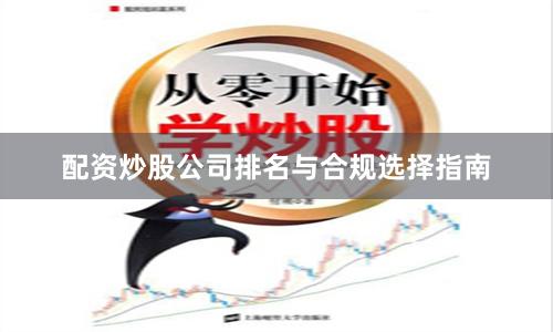 配资炒股公司排名与合规选择指南