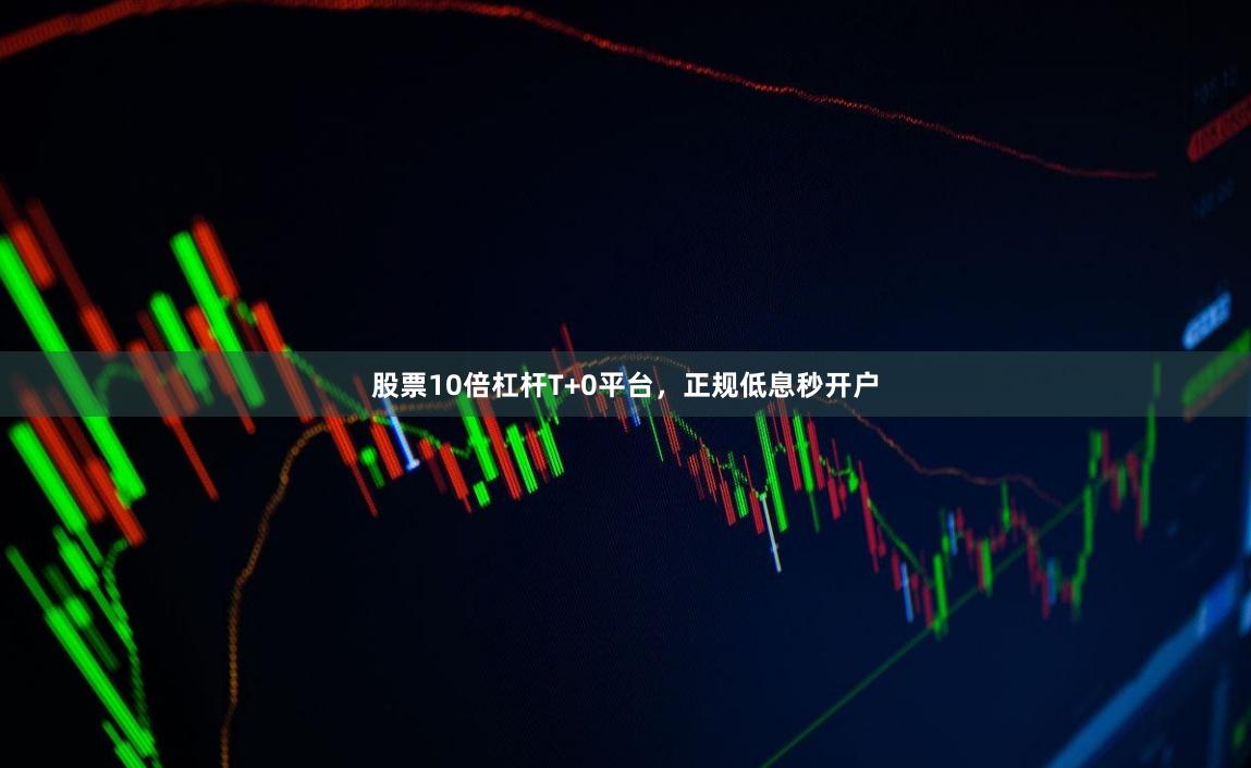 股票10倍杠杆T+0平台，正规低息秒开户