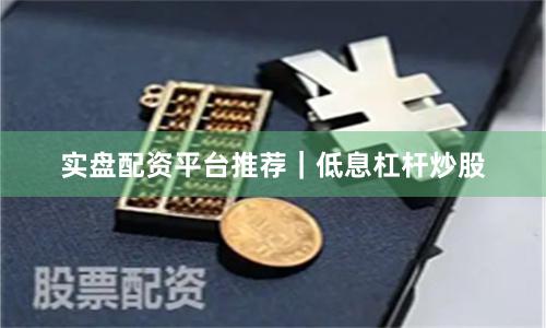 实盘配资平台推荐｜低息杠杆炒股