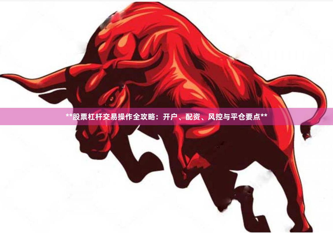 **股票杠杆交易操作全攻略：开户、配资、风控与平仓要点**