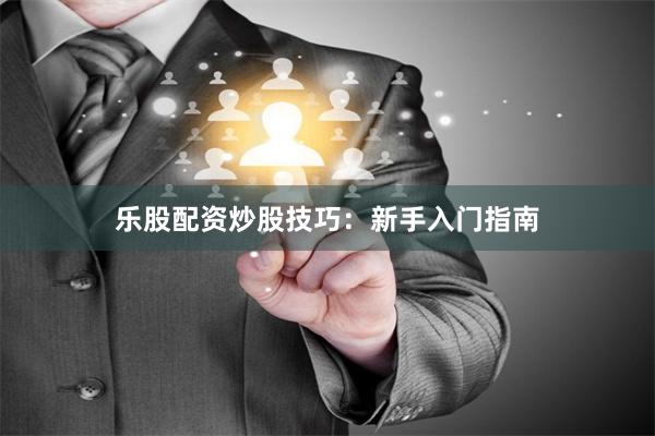 乐股配资炒股技巧:新手入门指南