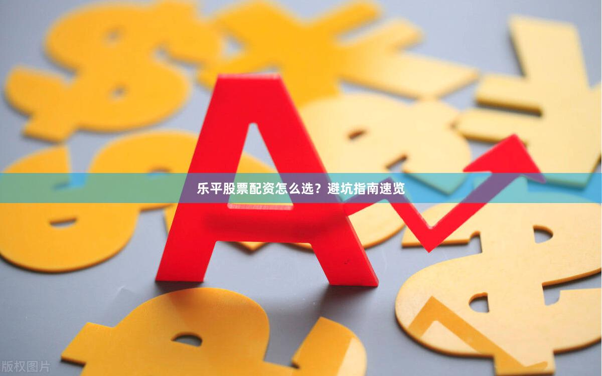 乐平股票配资怎么选？避坑指南速览