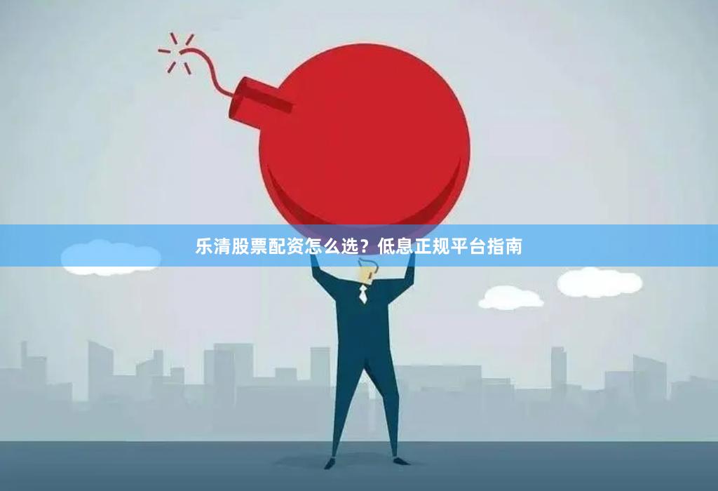 乐清股票配资怎么选？低息正规平台指南