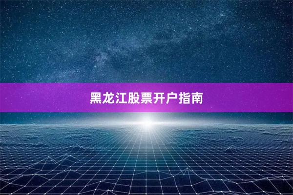 黑龙江股票开户指南