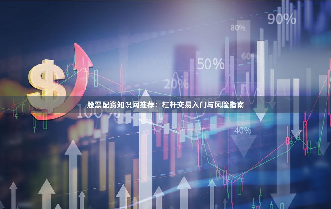 股票配资知识网推荐：杠杆交易入门与风险指南