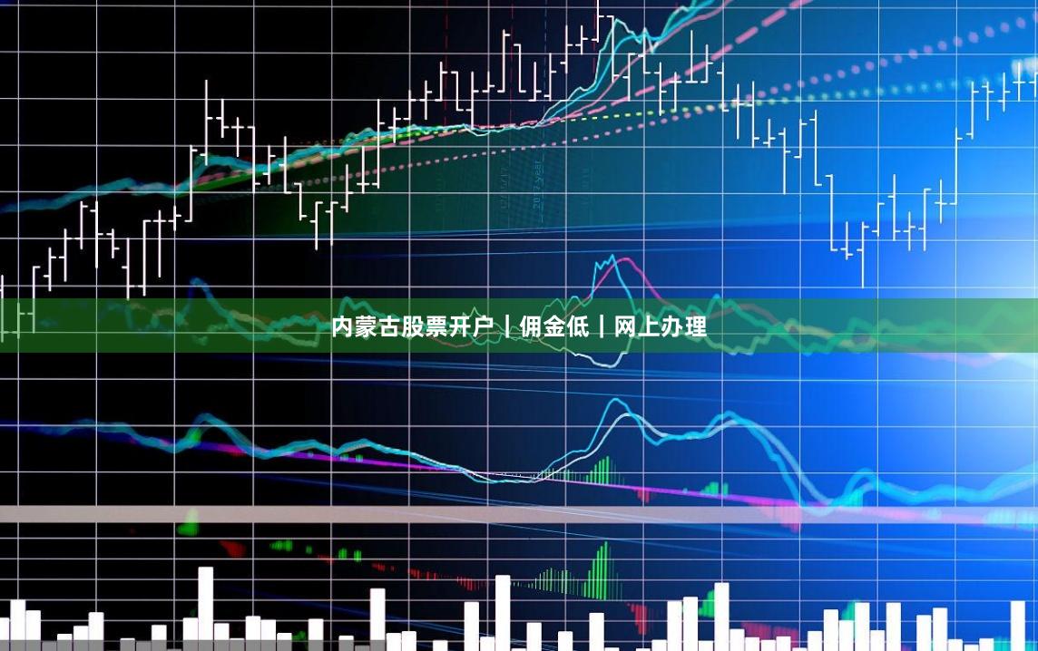 内蒙古股票开户｜佣金低｜网上办理
