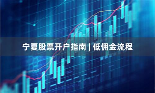 宁夏股票开户指南 | 低佣金流程